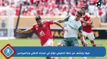 فيفا يكشف عن خطأ تحكيمي مؤثر في مباراة الأهلي وبالميراس